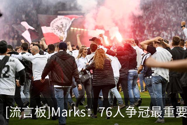 [流言板]Marks：76人争冠最重要的是牺牲，三核心上赛季使用率都很高
